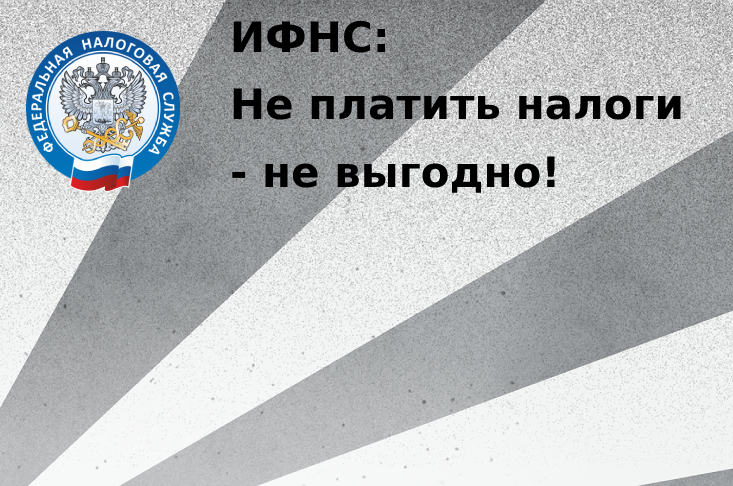 ИФНС: Не платить налоги - не выгодно!