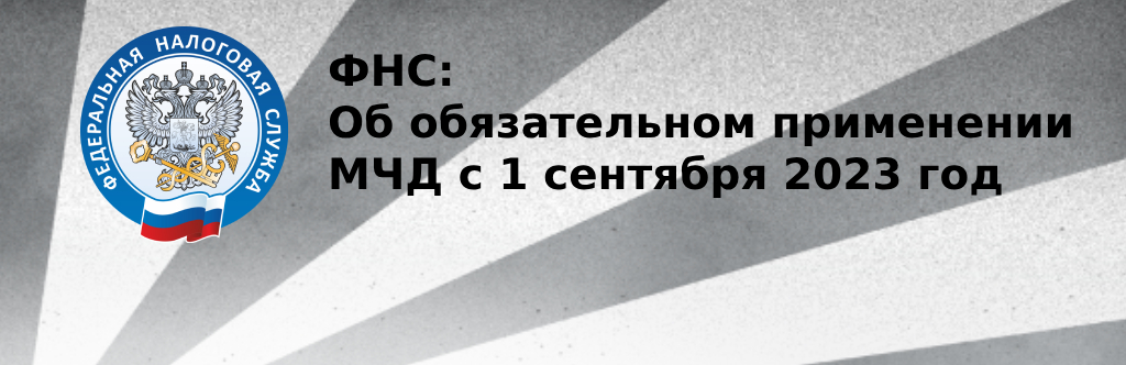 ФНС: Об обязательном применении МЧД с 1 сентября 2023 года ФНС: Об обязательном применении МЧД с 1 сентября 2023 года