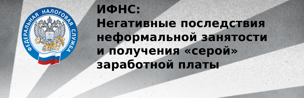 ИФНС: Негативные последствия неформальной занятости и получения «серой» заработной платы ИФНС: Негативные последствия неформальной занятости и получения «серой» заработной платы