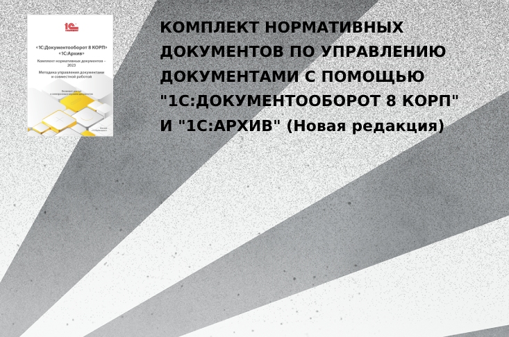 Новая редакция комплекта нормативных документов по управлению документами с помощью "1С:Документооборот 8 КОРП" и "1С:Архив"